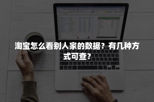 淘宝怎么看别人家的数据？有几种方式可查？