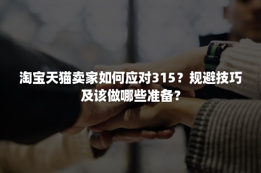 淘宝天猫卖家如何应对315？规避技巧及该做哪些准备？