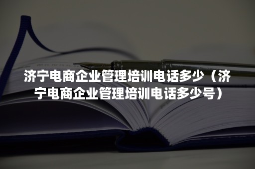 济宁电商企业管理培训电话多少（济宁电商企业管理培训电话多少号）