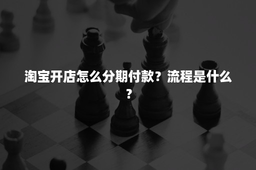 淘宝开店怎么分期付款？流程是什么？