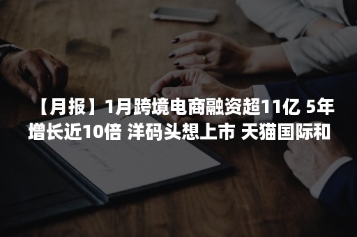 【月报】1月跨境电商融资超11亿 5年增长近10倍 洋码头想上市 天猫国际和抖音电商全球购有大动作 亚马逊全球开店“划重点 ”（最新跨境电商新闻）