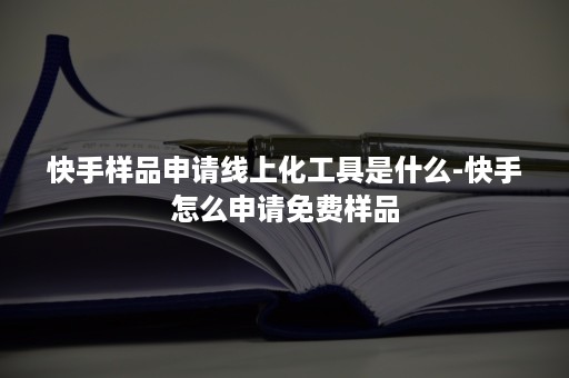 快手样品申请线上化工具是什么-快手怎么申请免费样品