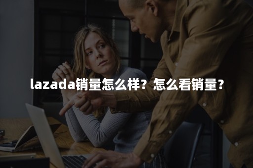 lazada销量怎么样？怎么看销量？