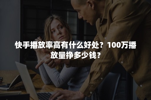 快手播放率高有什么好处？100万播放量挣多少钱？