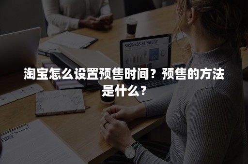 淘宝怎么设置预售时间？预售的方法是什么？