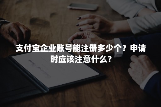 支付宝企业账号能注册多少个？申请时应该注意什么？