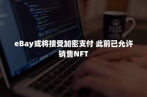 eBay或将接受加密支付 此前已允许销售NFT