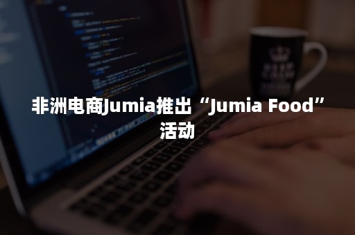 非洲电商Jumia推出“Jumia Food”活动