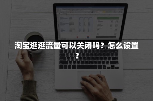 淘宝逛逛流量可以关闭吗？怎么设置？