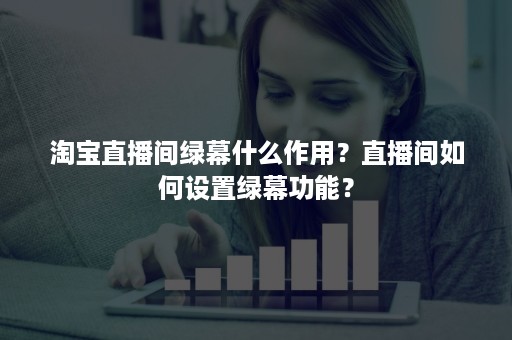 淘宝直播间绿幕什么作用？直播间如何设置绿幕功能？