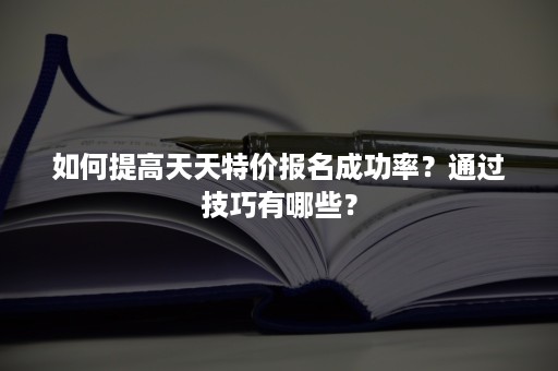 如何提高天天特价报名成功率？通过技巧有哪些？