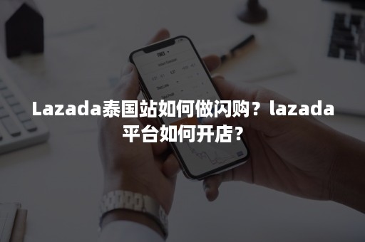 Lazada泰国站如何做闪购？lazada平台如何开店？