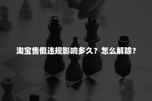 淘宝售假违规影响多久？怎么解除？