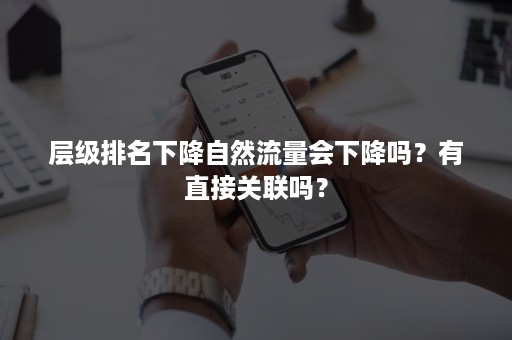 层级排名下降自然流量会下降吗？有直接关联吗？