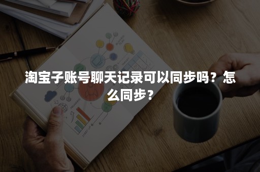 淘宝子账号聊天记录可以同步吗？怎么同步？