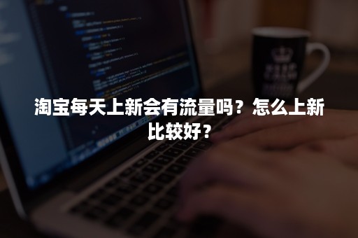 淘宝每天上新会有流量吗？怎么上新比较好？