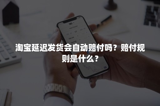 淘宝延迟发货会自动赔付吗？赔付规则是什么？