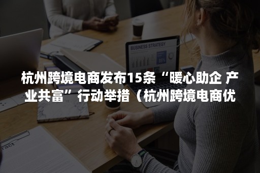 杭州跨境电商发布15条“暖心助企 产业共富”行动举措（杭州跨境电商优惠政策）