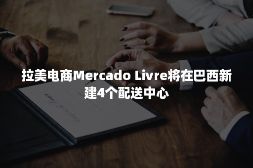 拉美电商Mercado Livre将在巴西新建4个配送中心