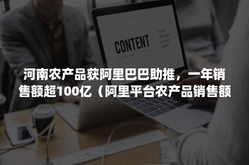 河南农产品获阿里巴巴助推，一年销售额超100亿（阿里平台农产品销售额）