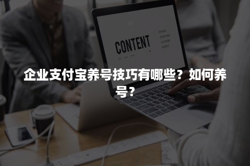 企业支付宝养号技巧有哪些？如何养号？