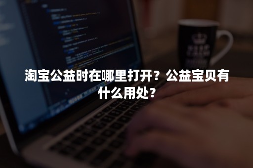 淘宝公益时在哪里打开？公益宝贝有什么用处？