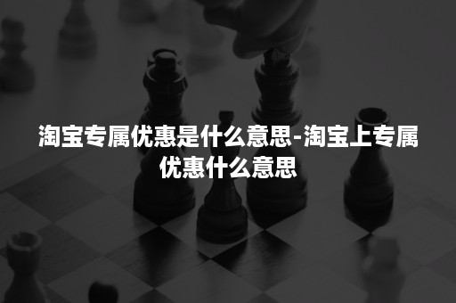 淘宝专属优惠是什么意思-淘宝上专属优惠什么意思