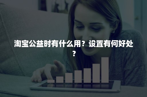 淘宝公益时有什么用？设置有何好处？