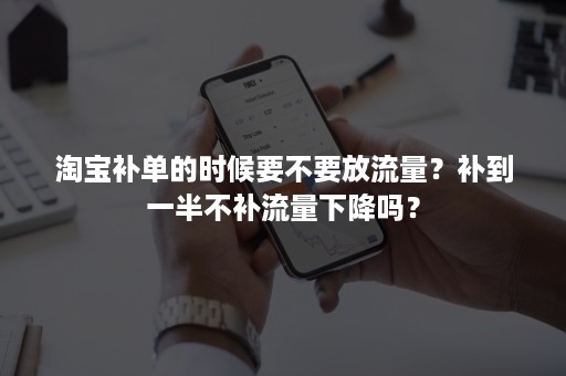 淘宝补单的时候要不要放流量？补到一半不补流量下降吗？