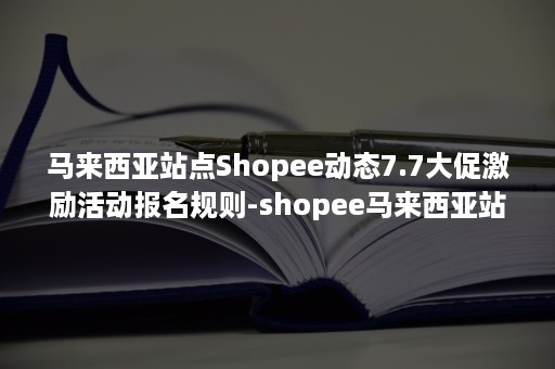 马来西亚站点Shopee动态7.7大促激励活动报名规则-shopee马来西亚站点APP