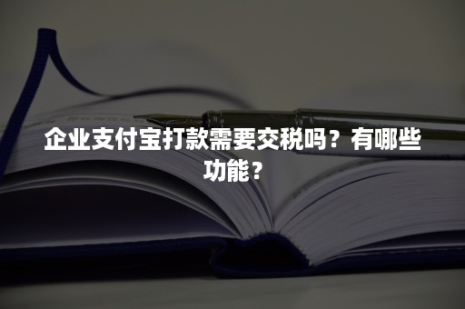 企业支付宝打款需要交税吗？有哪些功能？