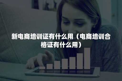 新电商培训证有什么用（电商培训合格证有什么用）