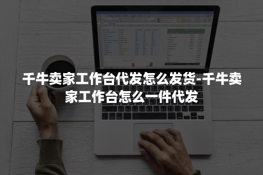 千牛卖家工作台代发怎么发货-千牛卖家工作台怎么一件代发