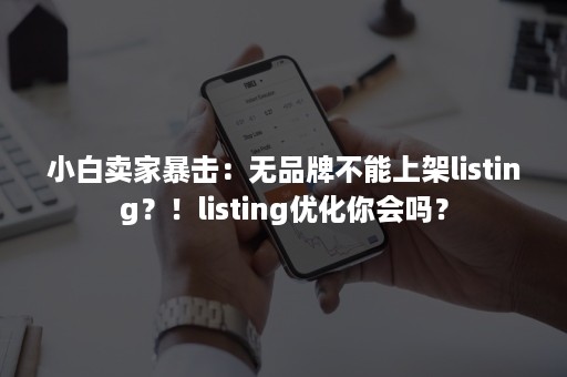 小白卖家暴击：无品牌不能上架listing？！listing优化你会吗？