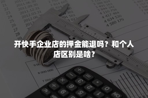 开快手企业店的押金能退吗？和个人店区别是啥？