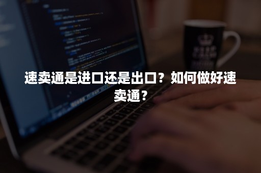 速卖通是进口还是出口？如何做好速卖通？