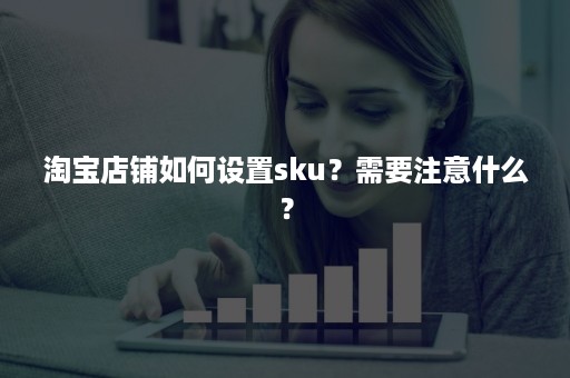 淘宝店铺如何设置sku？需要注意什么？