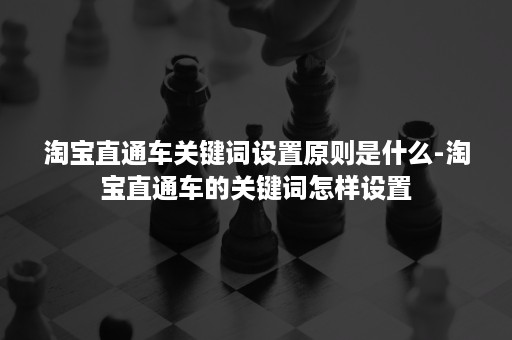 淘宝直通车关键词设置原则是什么-淘宝直通车的关键词怎样设置