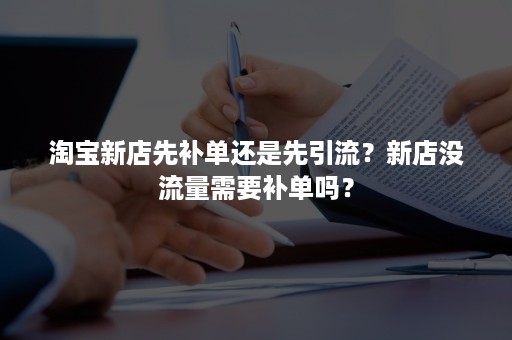 淘宝新店先补单还是先引流？新店没流量需要补单吗？