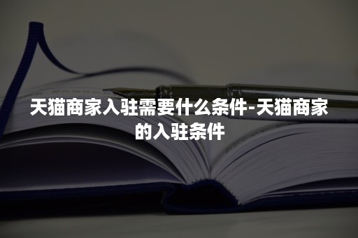 天猫商家入驻需要什么条件-天猫商家的入驻条件