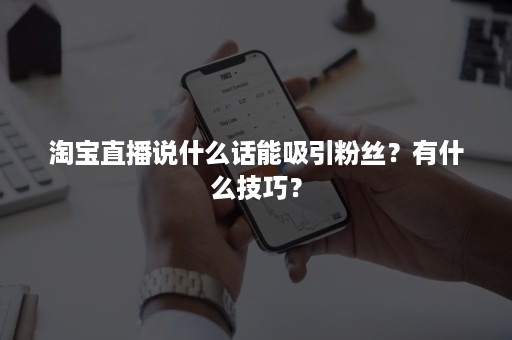 淘宝直播说什么话能吸引粉丝？有什么技巧？