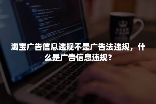 淘宝广告信息违规不是广告法违规，什么是广告信息违规？