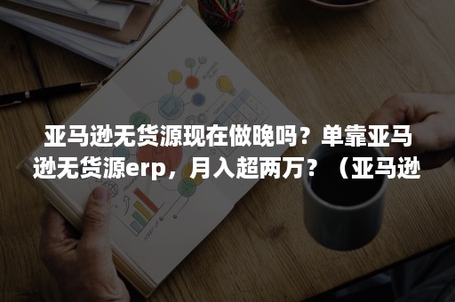 亚马逊无货源现在做晚吗？单靠亚马逊无货源erp，月入超两万？（亚马逊无货源铺货）