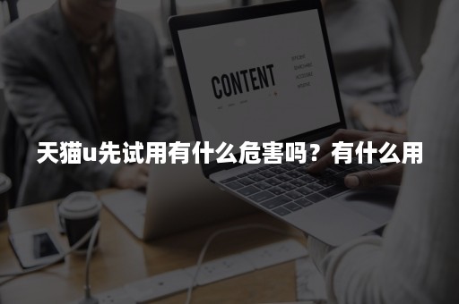 天猫u先试用有什么危害吗？有什么用