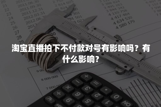 淘宝直播拍下不付款对号有影响吗？有什么影响？