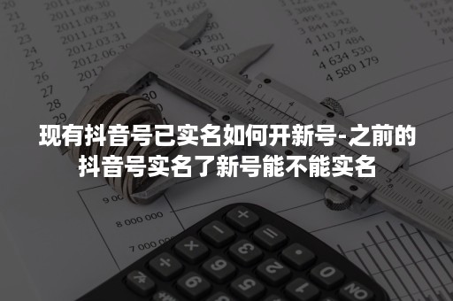 现有抖音号已实名如何开新号-之前的抖音号实名了新号能不能实名