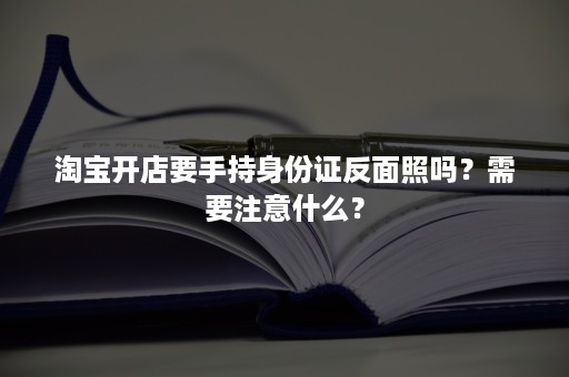 淘宝开店要手持身份证反面照吗？需要注意什么？