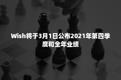 Wish将于3月1日公布2021年第四季度和全年业绩