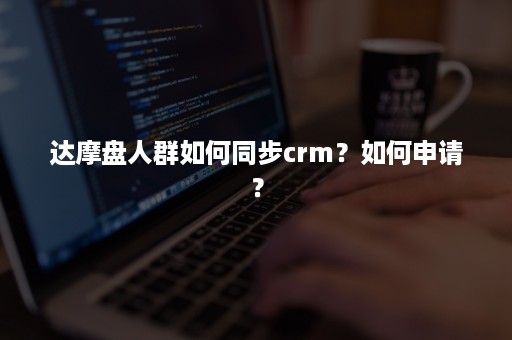 达摩盘人群如何同步crm？如何申请？