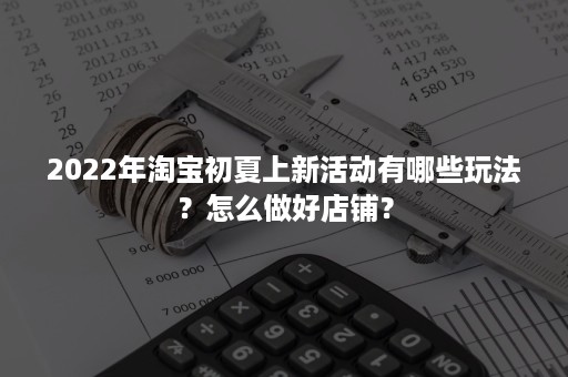 2022年淘宝初夏上新活动有哪些玩法？怎么做好店铺？